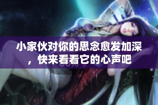 小家伙对你的思念愈发加深，快来看看它的心声吧