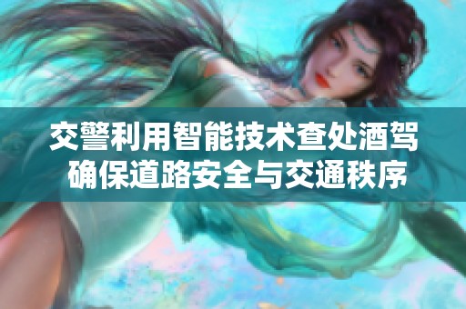 交警利用智能技术查处酒驾 确保道路安全与交通秩序