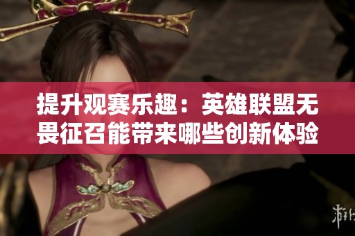 提升观赛乐趣：英雄联盟无畏征召能带来哪些创新体验