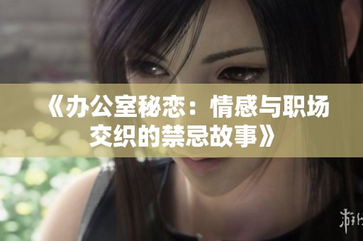 《办公室秘恋：情感与职场交织的禁忌故事》