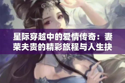 星际穿越中的爱情传奇：妻荣夫贵的精彩旅程与人生抉择