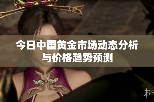 今日中国黄金市场动态分析与价格趋势预测