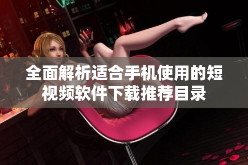 全面解析适合手机使用的短视频软件下载推荐目录