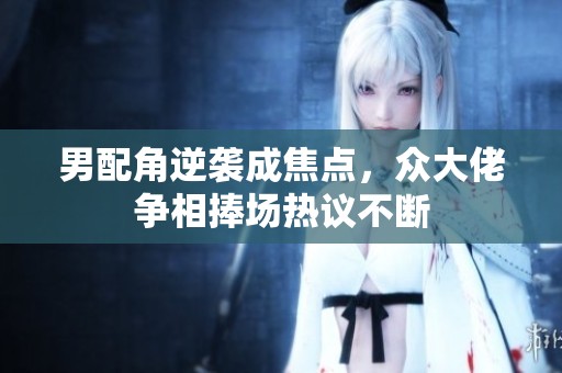 男配角逆袭成焦点，众大佬争相捧场热议不断