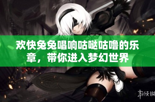 欢快兔兔唱响咕哒咕噜的乐章，带你进入梦幻世界