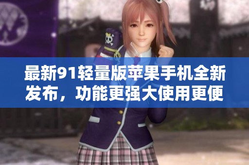 最新91轻量版苹果手机全新发布，功能更强大使用更便捷