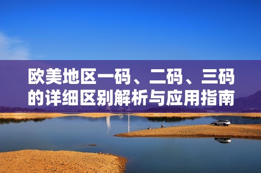 欧美地区一码、二码、三码的详细区别解析与应用指南
