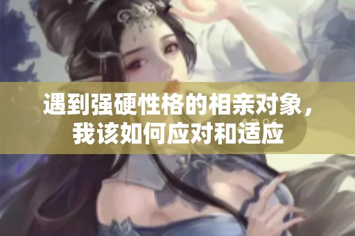 遇到强硬性格的相亲对象，我该如何应对和适应