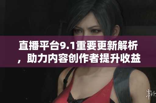 直播平台9.1重要更新解析，助力内容创作者提升收益