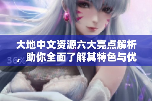 大地中文资源六大亮点解析，助你全面了解其特色与优势