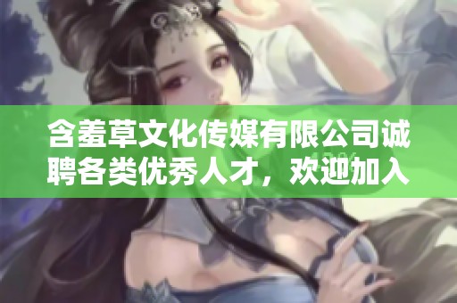 含羞草文化传媒有限公司诚聘各类优秀人才，欢迎加入我们团队
