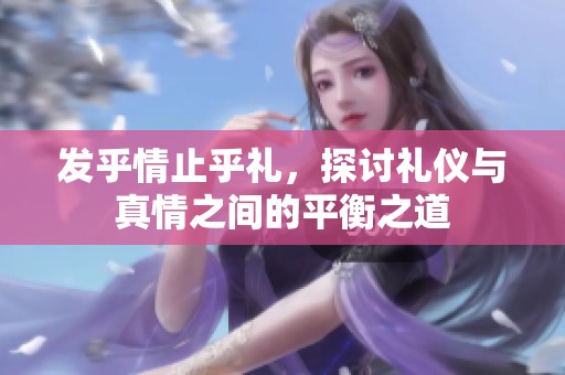 发乎情止乎礼，探讨礼仪与真情之间的平衡之道