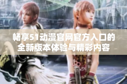 畅享51动漫官网官方入口的全新版本体验与精彩内容