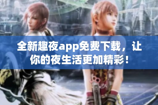 全新趣夜app免费下载，让你的夜生活更加精彩！