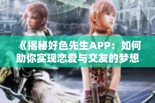 《揭秘好色先生APP：如何助你实现恋爱与交友的梦想》
