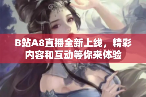 B站A8直播全新上线，精彩内容和互动等你来体验