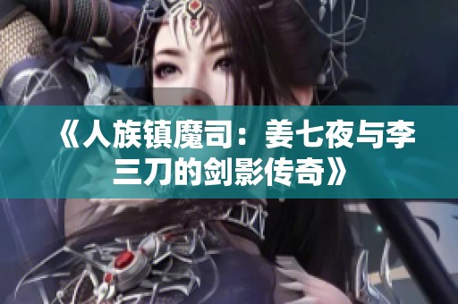 《人族镇魔司：姜七夜与李三刀的剑影传奇》