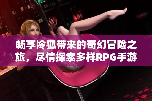 畅享冷狐带来的奇幻冒险之旅，尽情探索多样RPG手游体验