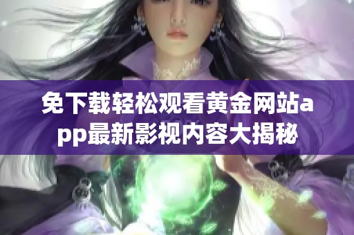 免下载轻松观看黄金网站app最新影视内容大揭秘
