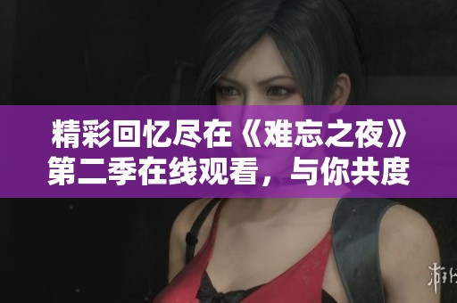 精彩回忆尽在《难忘之夜》第二季在线观看，与你共度难忘时光