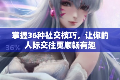 掌握36种社交技巧，让你的人际交往更顺畅有趣
