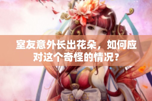 室友意外长出花朵，如何应对这个奇怪的情况？