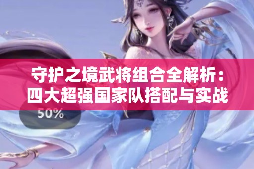 守护之境武将组合全解析：四大超强国家队搭配与实战技巧分享