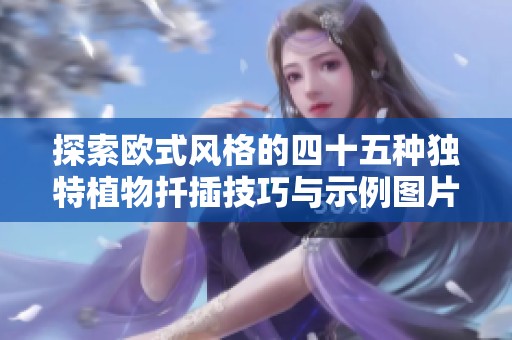探索欧式风格的四十五种独特植物扦插技巧与示例图片