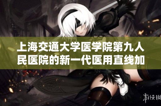 上海交通大学医学院第九人民医院的新一代医用直线加速器安装完成