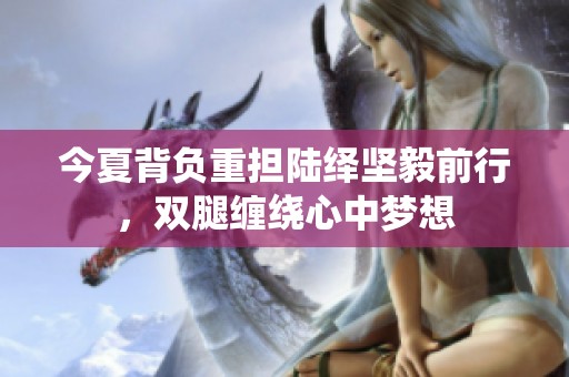 今夏背负重担陆绎坚毅前行，双腿缠绕心中梦想
