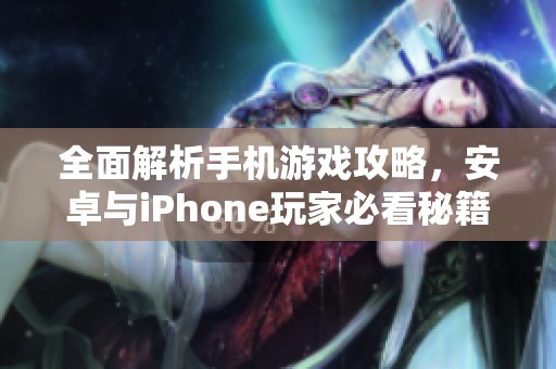 全面解析手机游戏攻略，安卓与iPhone玩家必看秘籍