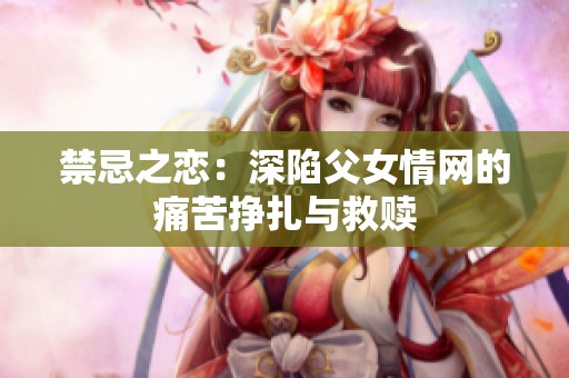 禁忌之恋：深陷父女情网的痛苦挣扎与救赎