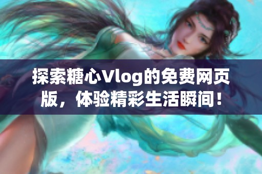 探索糖心Vlog的免费网页版，体验精彩生活瞬间！