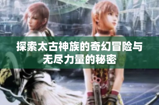 探索太古神族的奇幻冒险与无尽力量的秘密