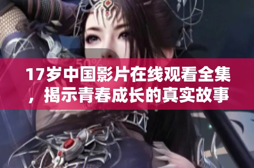 17岁中国影片在线观看全集，揭示青春成长的真实故事