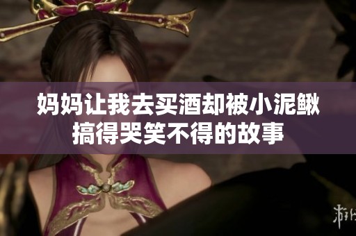 妈妈让我去买酒却被小泥鳅搞得哭笑不得的故事