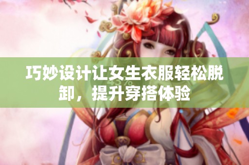 巧妙设计让女生衣服轻松脱卸，提升穿搭体验