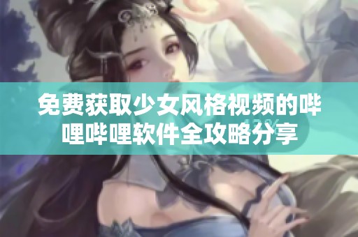 免费获取少女风格视频的哔哩哔哩软件全攻略分享