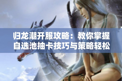归龙潮开服攻略：教你掌握自选池抽卡技巧与策略轻松上手