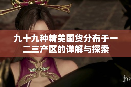 九十九种精美国货分布于一二三产区的详解与探索