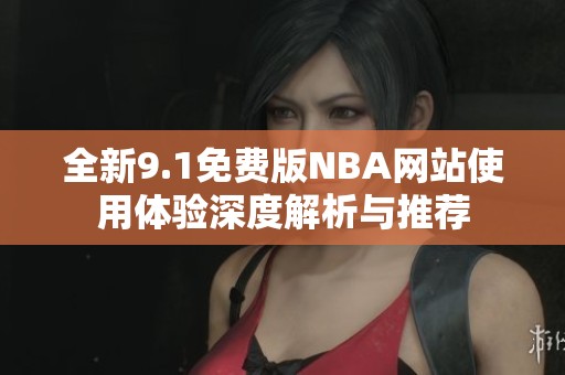 全新9.1免费版NBA网站使用体验深度解析与推荐
