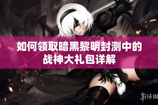 如何领取暗黑黎明封测中的战神大礼包详解