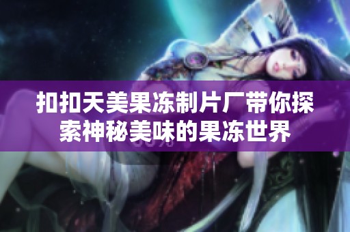 扣扣天美果冻制片厂带你探索神秘美味的果冻世界