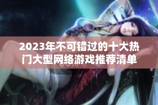 2023年不可错过的十大热门大型网络游戏推荐清单