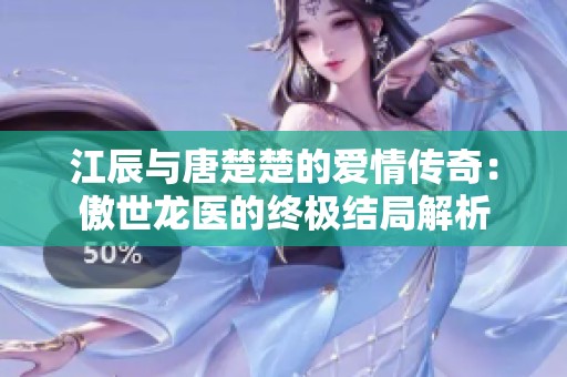 江辰与唐楚楚的爱情传奇：傲世龙医的终极结局解析