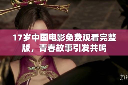 17岁中国电影免费观看完整版，青春故事引发共鸣