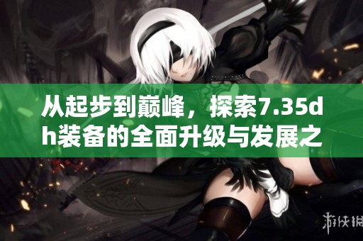 从起步到巅峰，探索7.35dh装备的全面升级与发展之旅