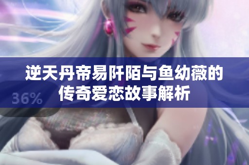 逆天丹帝易阡陌与鱼幼薇的传奇爱恋故事解析