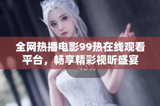 全网热播电影99热在线观看平台，畅享精彩视听盛宴
