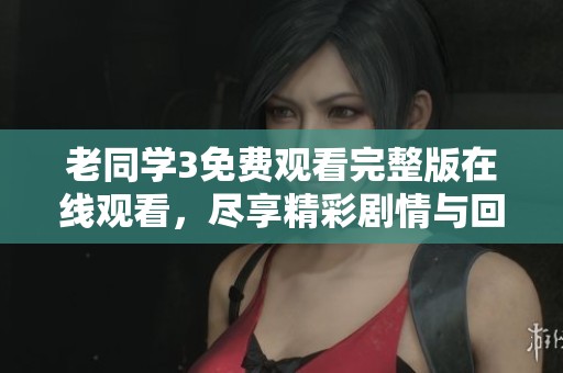 老同学3免费观看完整版在线观看，尽享精彩剧情与回忆